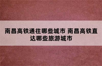 南昌高铁通往哪些城市 南昌高铁直达哪些旅游城市